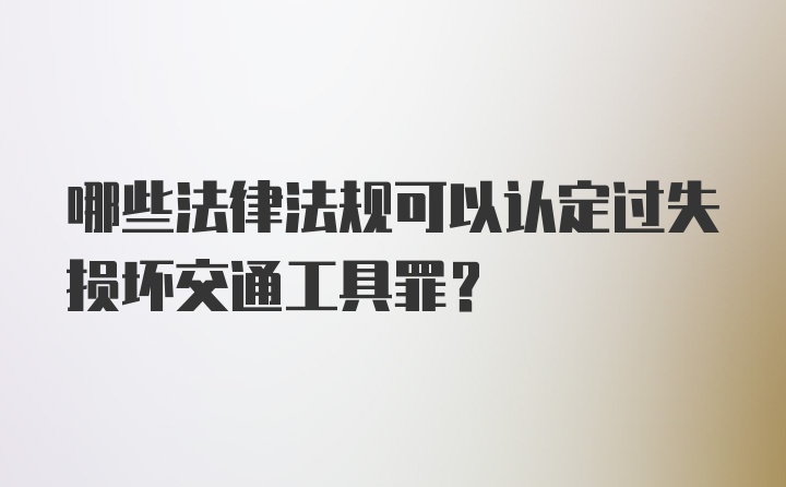 哪些法律法规可以认定过失损坏交通工具罪？