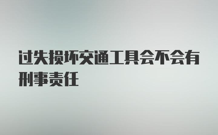 过失损坏交通工具会不会有刑事责任