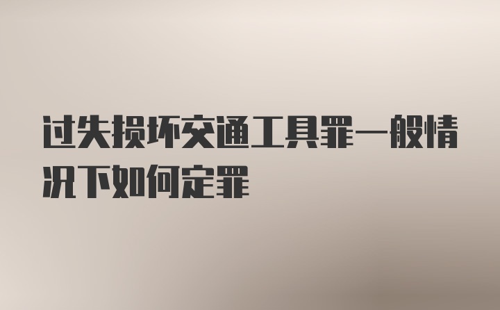 过失损坏交通工具罪一般情况下如何定罪