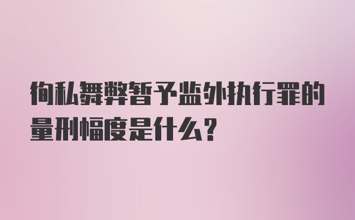 徇私舞弊暂予监外执行罪的量刑幅度是什么？