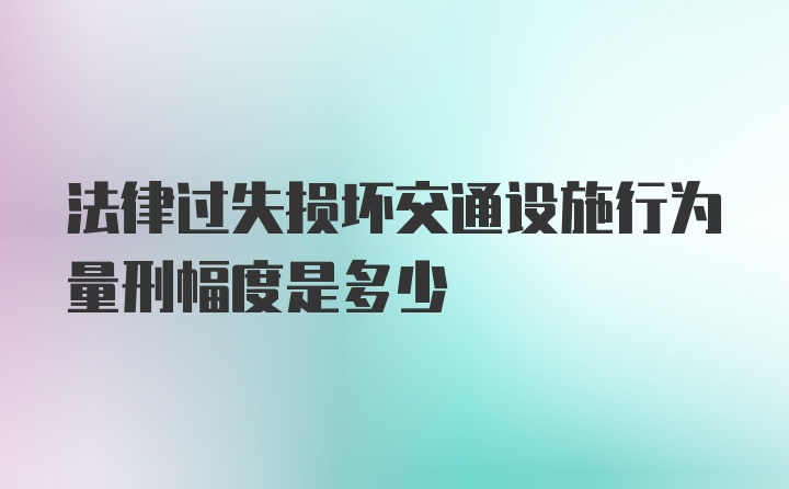 法律过失损坏交通设施行为量刑幅度是多少