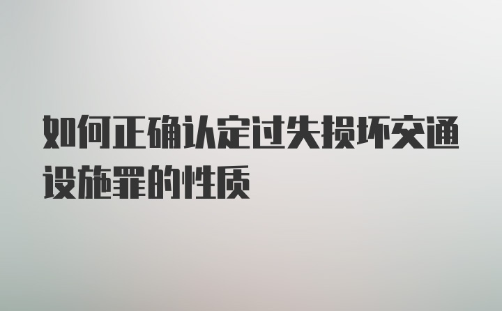 如何正确认定过失损坏交通设施罪的性质