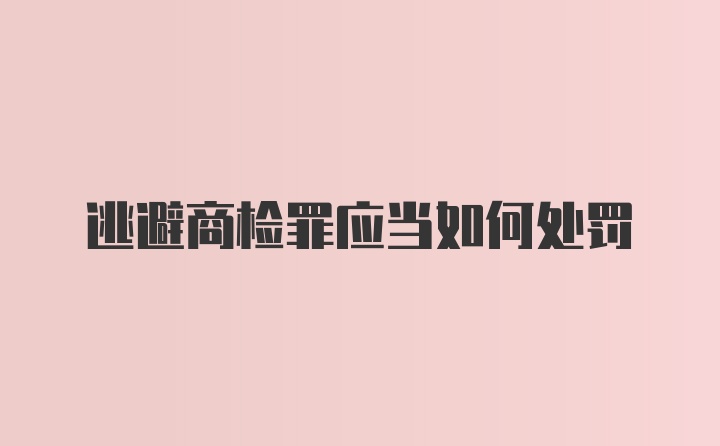 逃避商检罪应当如何处罚