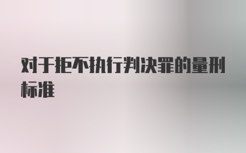 对于拒不执行判决罪的量刑标准