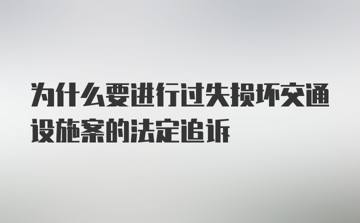 为什么要进行过失损坏交通设施案的法定追诉