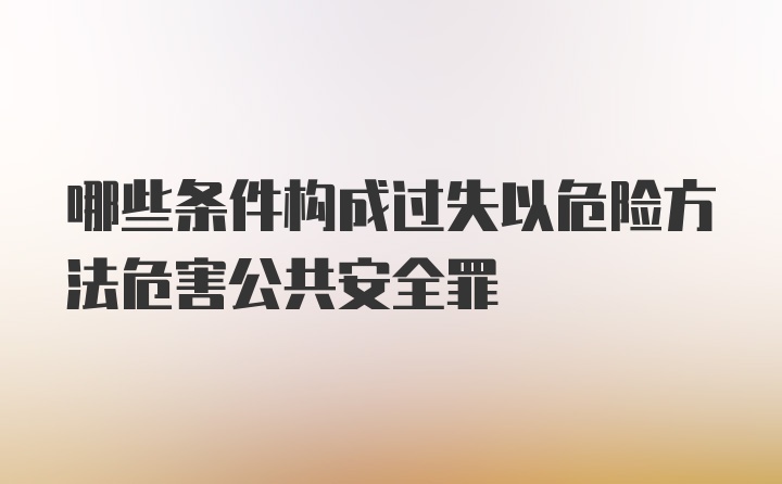 哪些条件构成过失以危险方法危害公共安全罪