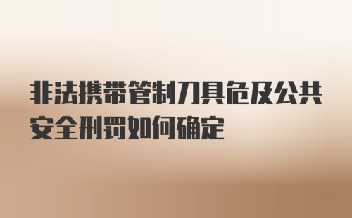 非法携带管制刀具危及公共安全刑罚如何确定