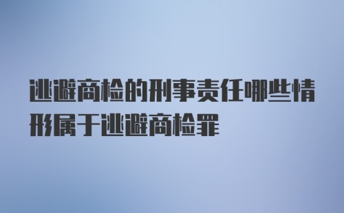 逃避商检的刑事责任哪些情形属于逃避商检罪