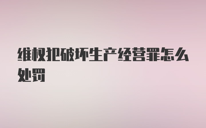 维权犯破坏生产经营罪怎么处罚