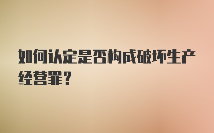 如何认定是否构成破坏生产经营罪？