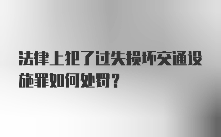 法律上犯了过失损坏交通设施罪如何处罚？