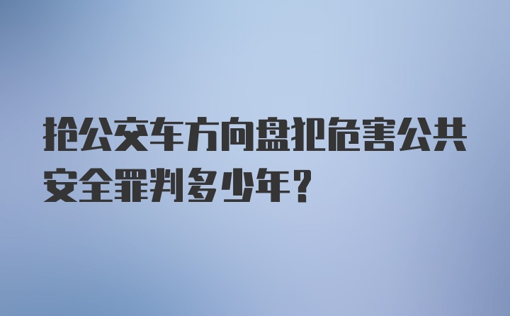 抢公交车方向盘犯危害公共安全罪判多少年？