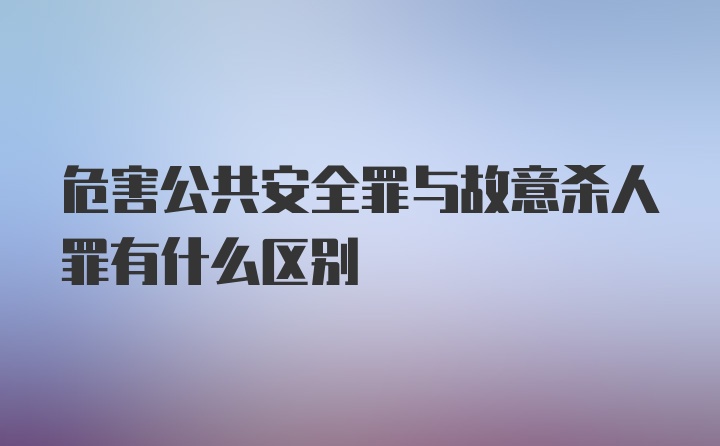 危害公共安全罪与故意杀人罪有什么区别