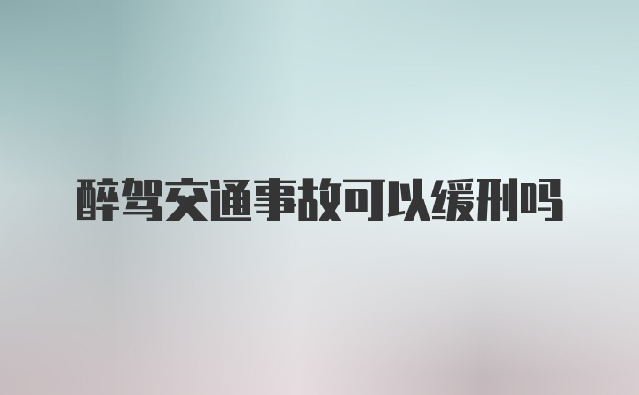 醉驾交通事故可以缓刑吗