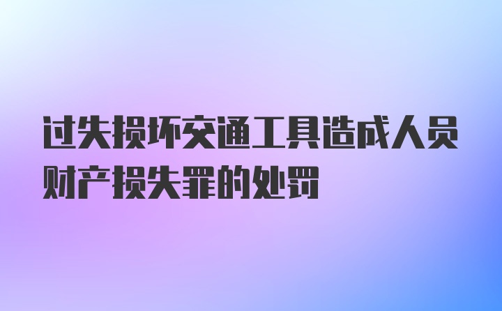 过失损坏交通工具造成人员财产损失罪的处罚