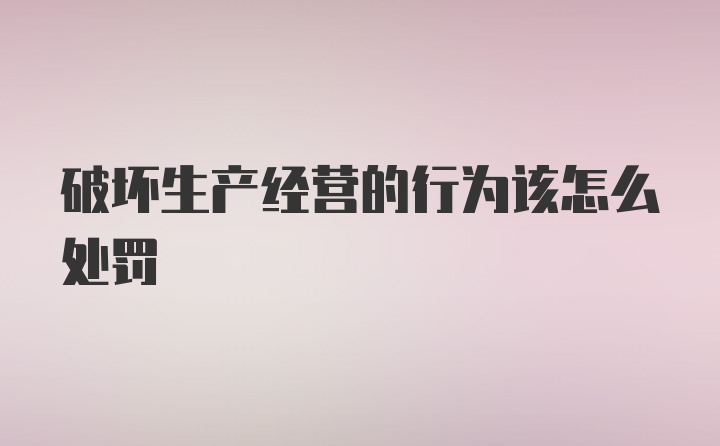 破坏生产经营的行为该怎么处罚