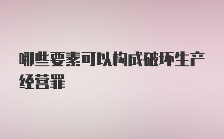 哪些要素可以构成破坏生产经营罪