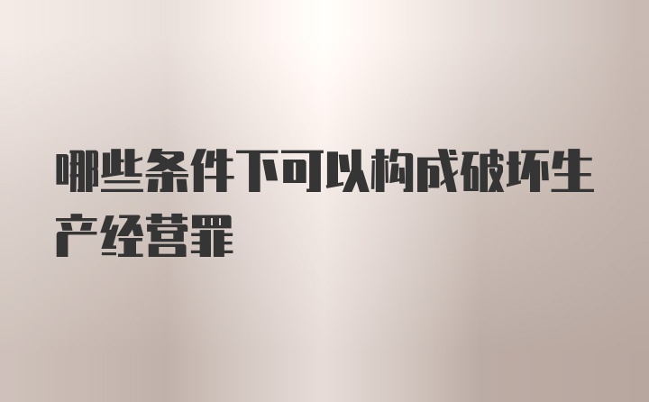 哪些条件下可以构成破坏生产经营罪