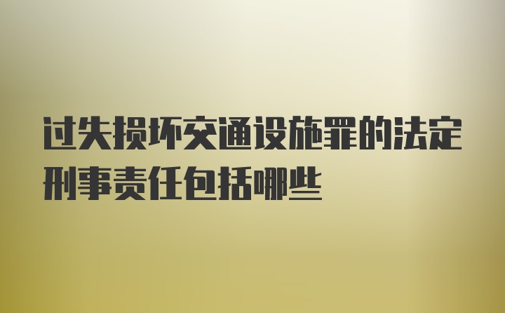 过失损坏交通设施罪的法定刑事责任包括哪些