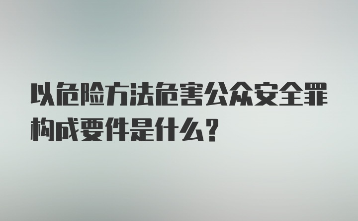 以危险方法危害公众安全罪构成要件是什么？