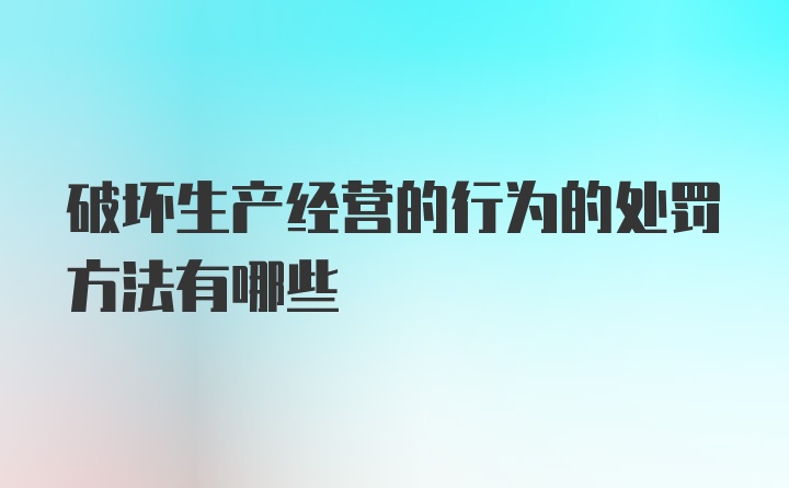 破坏生产经营的行为的处罚方法有哪些