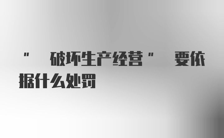 " 破坏生产经营" 要依据什么处罚