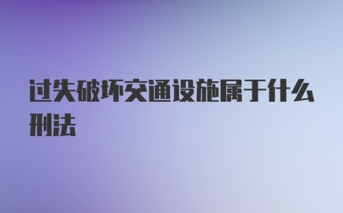 过失破坏交通设施属于什么刑法