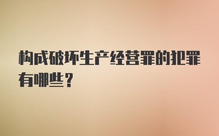 构成破坏生产经营罪的犯罪有哪些?