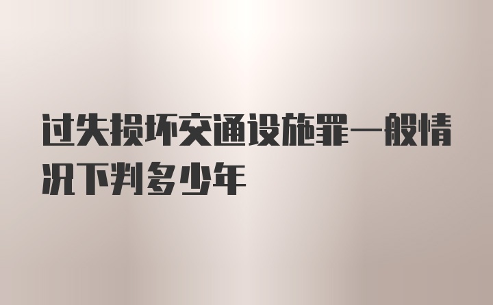 过失损坏交通设施罪一般情况下判多少年