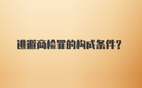 逃避商检罪的构成条件？