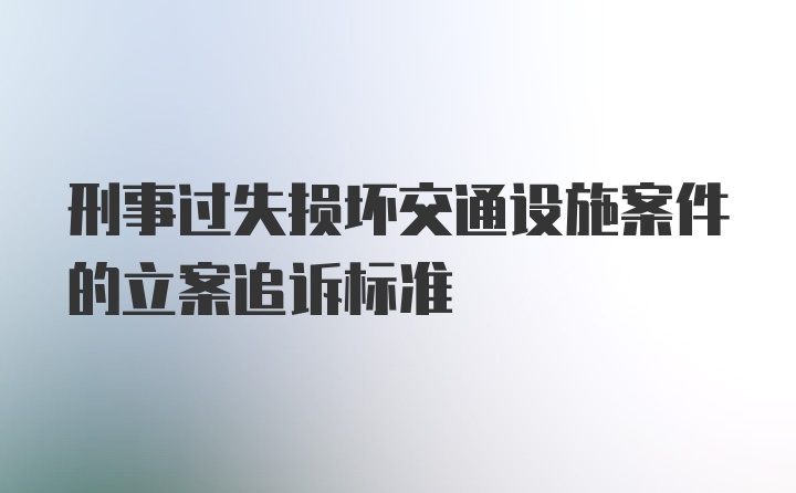 刑事过失损坏交通设施案件的立案追诉标准