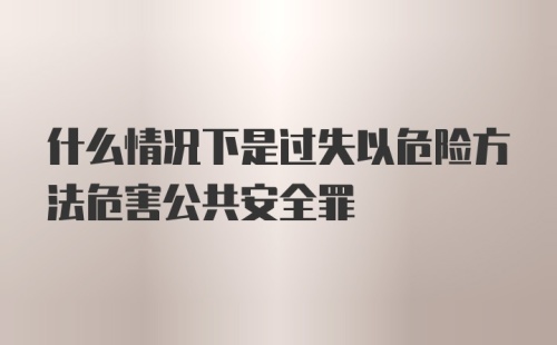 什么情况下是过失以危险方法危害公共安全罪