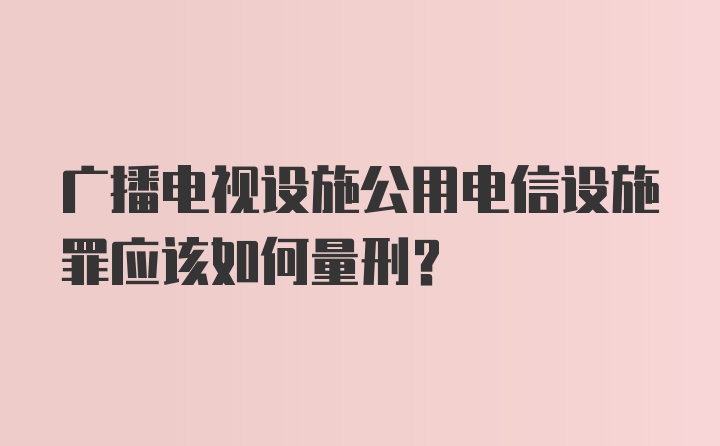 广播电视设施公用电信设施罪应该如何量刑？