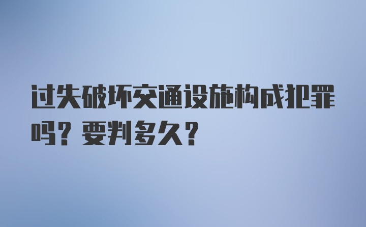 过失破坏交通设施构成犯罪吗？要判多久？