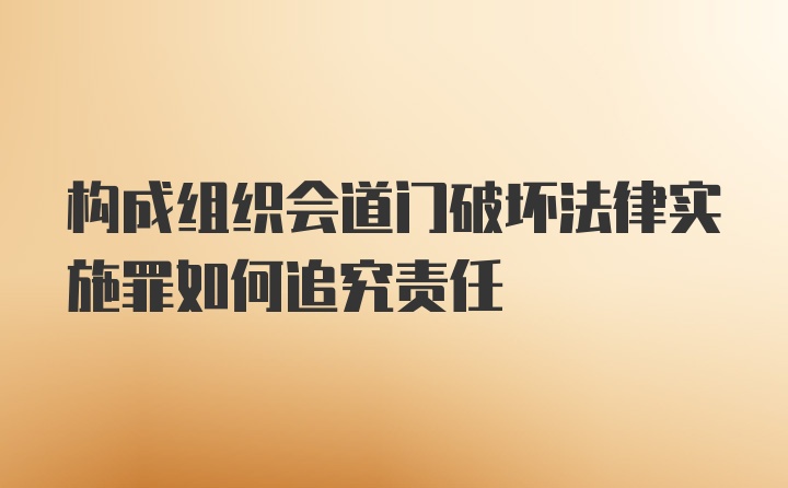 构成组织会道门破坏法律实施罪如何追究责任