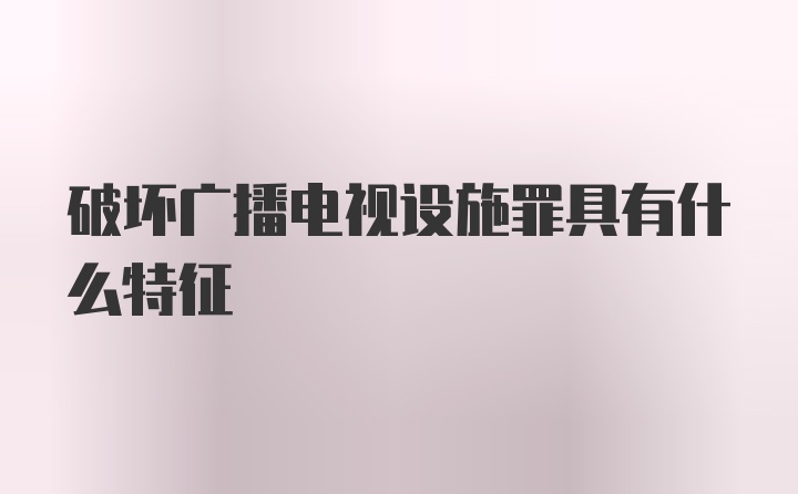 破坏广播电视设施罪具有什么特征