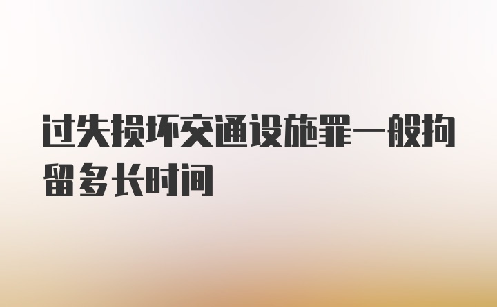 过失损坏交通设施罪一般拘留多长时间