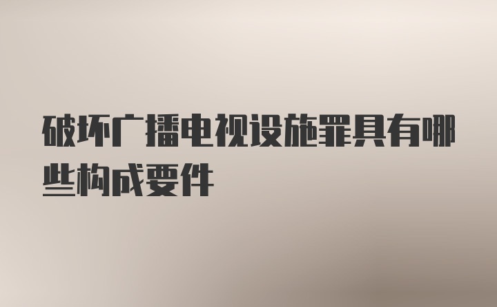 破坏广播电视设施罪具有哪些构成要件