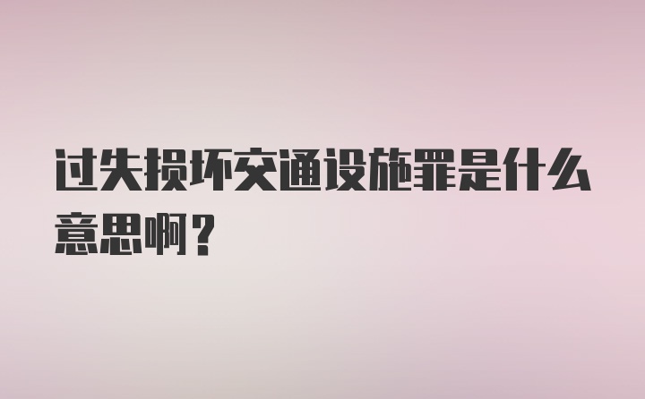 过失损坏交通设施罪是什么意思啊？