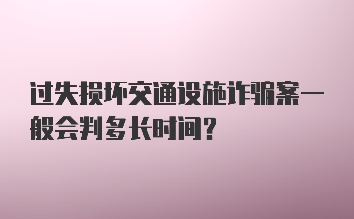 过失损坏交通设施诈骗案一般会判多长时间？