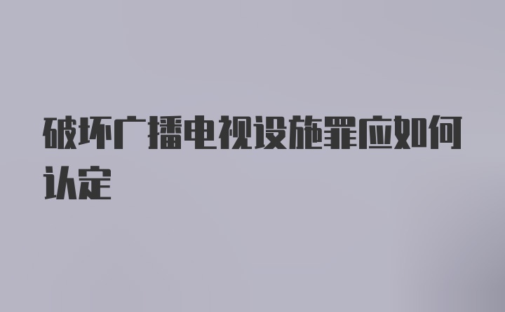 破坏广播电视设施罪应如何认定