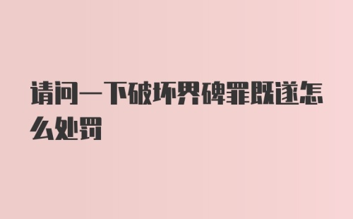 请问一下破坏界碑罪既遂怎么处罚