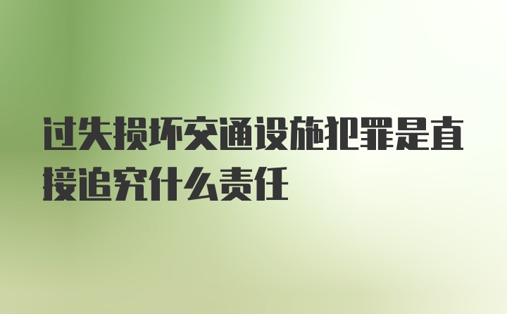 过失损坏交通设施犯罪是直接追究什么责任