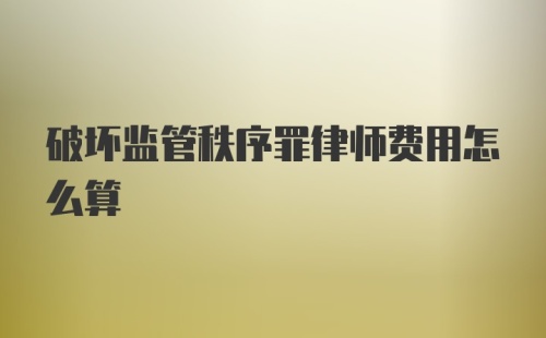 破坏监管秩序罪律师费用怎么算