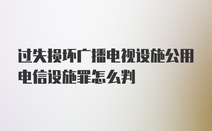 过失损坏广播电视设施公用电信设施罪怎么判