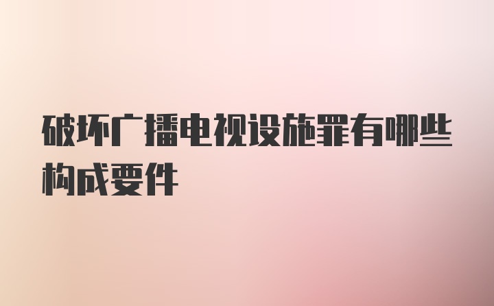 破坏广播电视设施罪有哪些构成要件