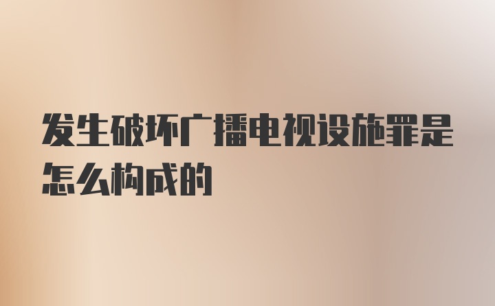 发生破坏广播电视设施罪是怎么构成的