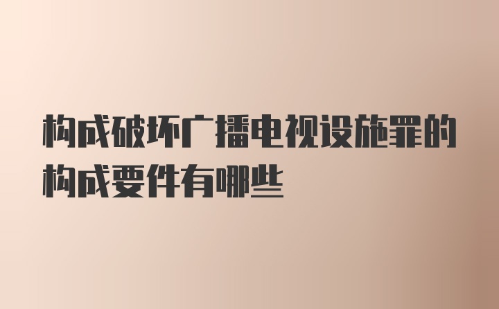 构成破坏广播电视设施罪的构成要件有哪些