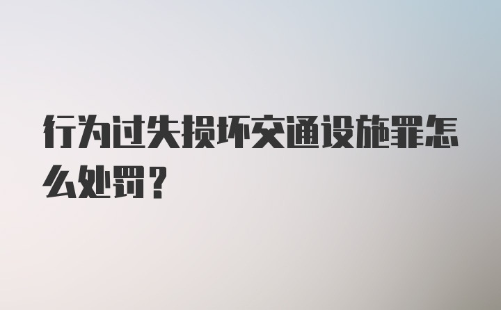 行为过失损坏交通设施罪怎么处罚？