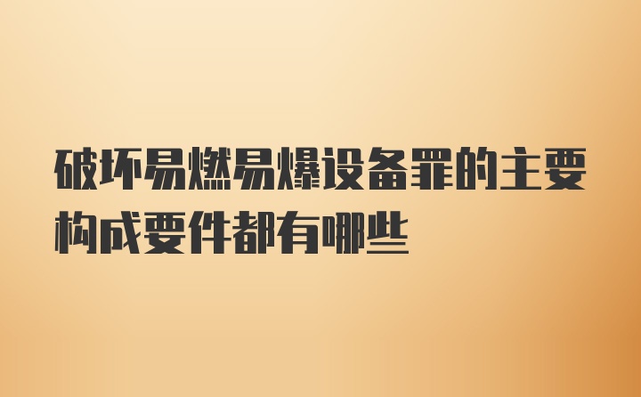 破坏易燃易爆设备罪的主要构成要件都有哪些